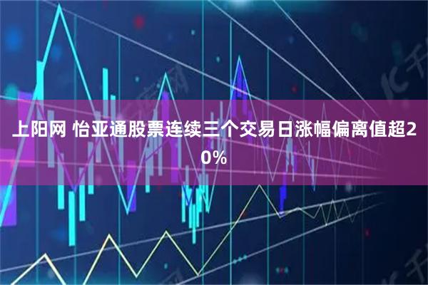 上阳网 怡亚通股票连续三个交易日涨幅偏离值超20%