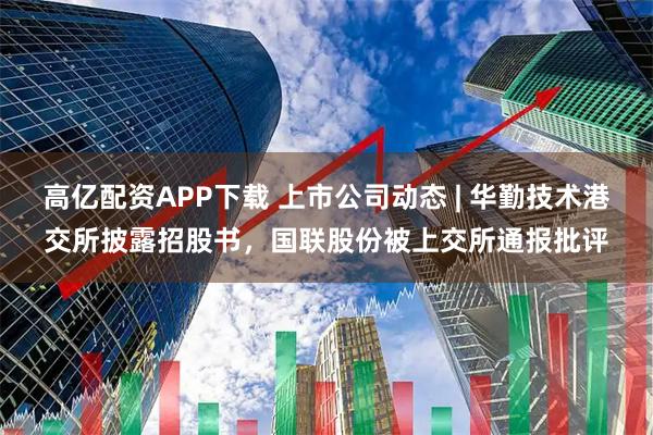 高亿配资APP下载 上市公司动态 | 华勤技术港交所披露招股书，国联股份被上交所通报批评