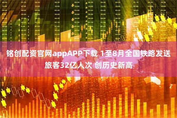 铭创配资官网appAPP下载 1至8月全国铁路发送旅客32亿人次 创历史新高