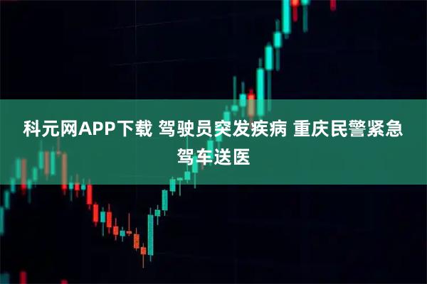 科元网APP下载 驾驶员突发疾病 重庆民警紧急驾车送医