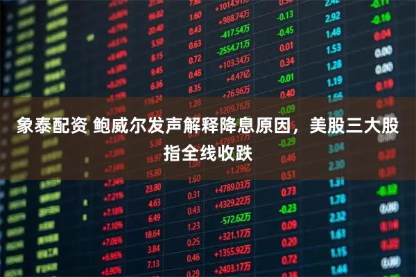 象泰配资 鲍威尔发声解释降息原因，美股三大股指全线收跌