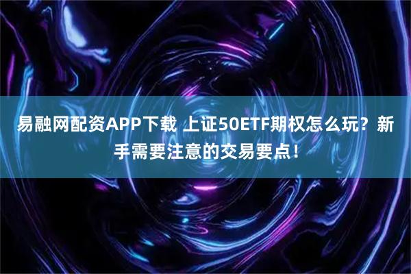 易融网配资APP下载 上证50ETF期权怎么玩？新手需要注意的交易要点！