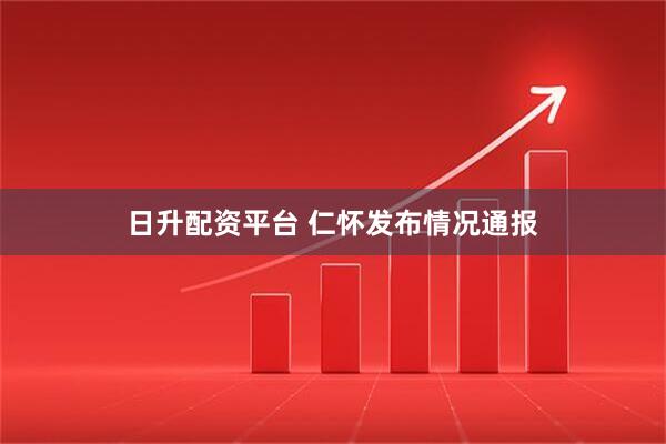 日升配资平台 仁怀发布情况通报