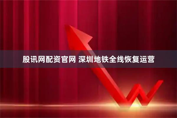 股讯网配资官网 深圳地铁全线恢复运营