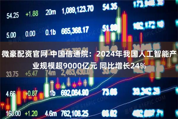 微豪配资官网 中国信通院：2024年我国人工智能产业规模超9000亿元 同比增长24%