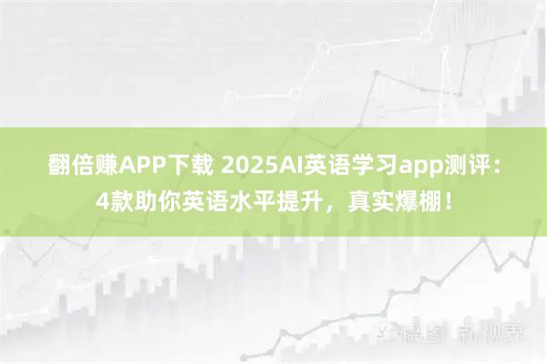翻倍赚APP下载 2025AI英语学习app测评：4款助你英语水平提升，真实爆棚！