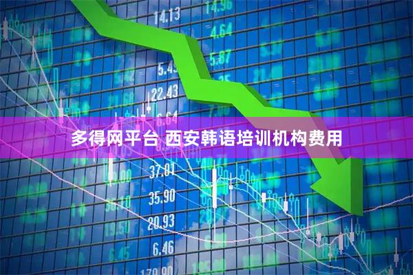 多得网平台 西安韩语培训机构费用