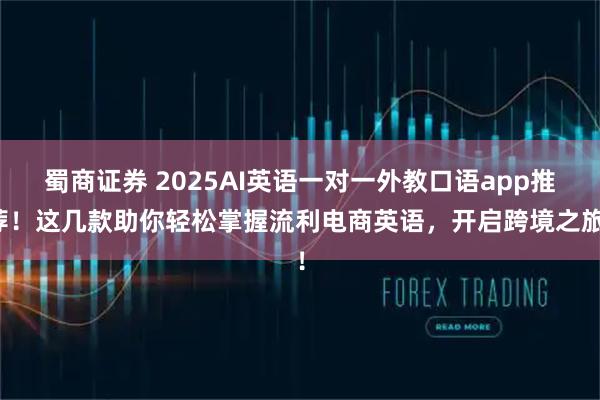 蜀商证券 2025AI英语一对一外教口语app推荐！这几款助你轻松掌握流利电商英语，开启跨境之旅！