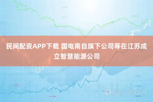 民间配资APP下载 国电南自旗下公司等在江苏成立智慧能源公司