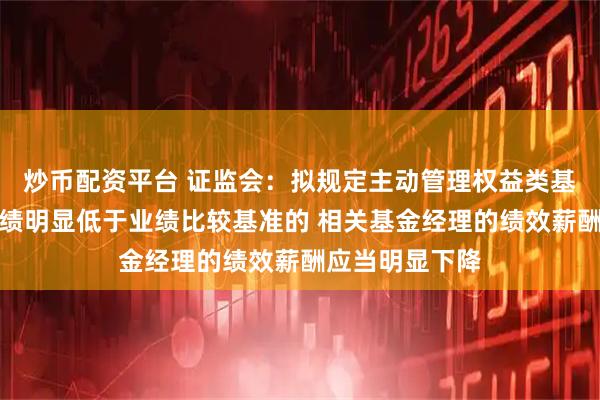 炒币配资平台 证监会：拟规定主动管理权益类基金长期投资业绩明显低于业绩比较基准的 相关基金经理的绩效薪酬应当明显下降