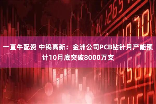 一直牛配资 中钨高新：金洲公司PCB钻针月产能预计10月底突破8000万支