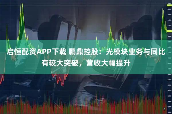 启恒配资APP下载 鹏鼎控股：光模块业务与同比有较大突破，营收大幅提升