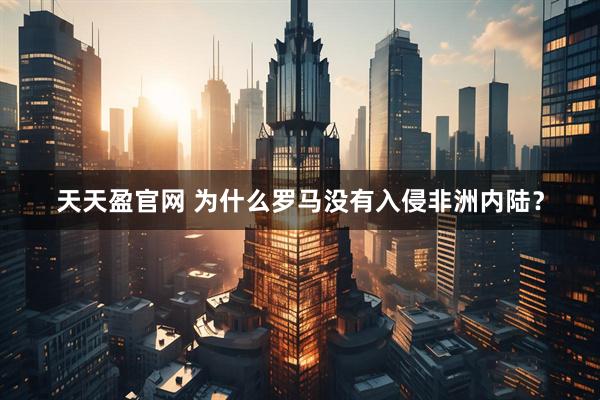 天天盈官网 为什么罗马没有入侵非洲内陆？