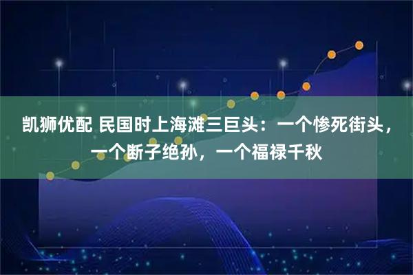 凯狮优配 民国时上海滩三巨头：一个惨死街头，一个断子绝孙，一个福禄千秋