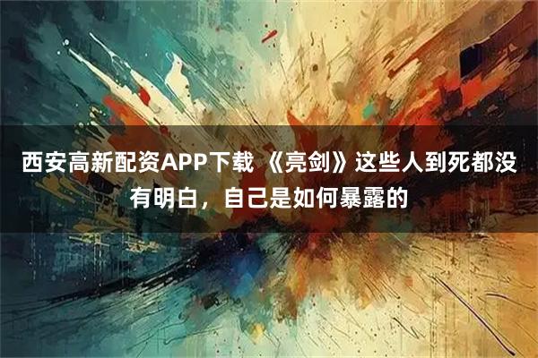 西安高新配资APP下载 《亮剑》这些人到死都没有明白，自己是如何暴露的