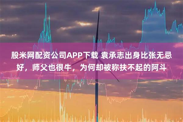 股米网配资公司APP下载 袁承志出身比张无忌好，师父也很牛，为何却被称扶不起的阿斗