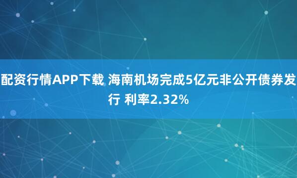 配资行情APP下载 海南机场完成5亿元非公开债券发行 利率2.32%