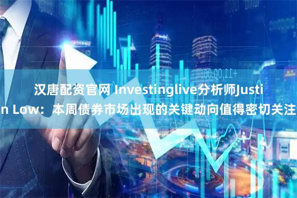 汉唐配资官网 Investinglive分析师Justin Low：本周债券市场出现的关键动向值得密切关注