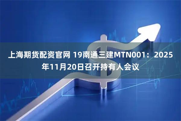 上海期货配资官网 19南通三建MTN001：2025年11月20日召开持有人会议