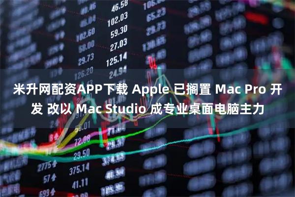 米升网配资APP下载 Apple 已搁置 Mac Pro 开发 改以 Mac Studio 成专业桌面电脑主力