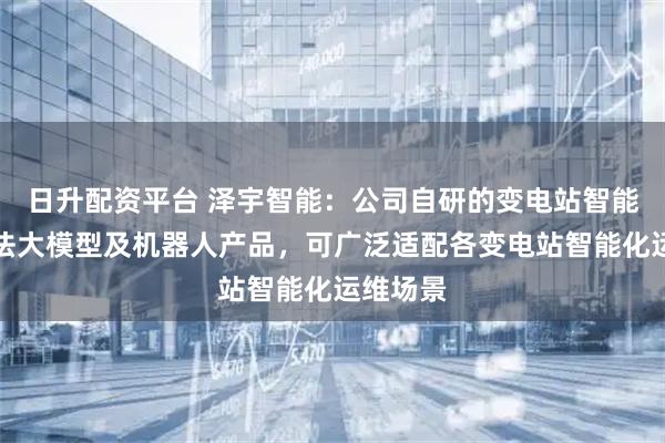 日升配资平台 泽宇智能：公司自研的变电站智能巡视算法大模型及机器人产品，可广泛适配各变电站智能化运维场景