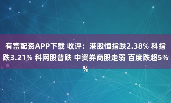 有富配资APP下载 收评：港股恒指跌2.38% 科指跌3.21% 科网股普跌 中资券商股走弱 百度跌超5%