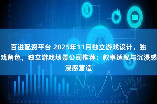 百进配资平台 2025年11月独立游戏设计，独立游戏角色，独立游戏场景公司推荐：叙事适配与沉浸感营造