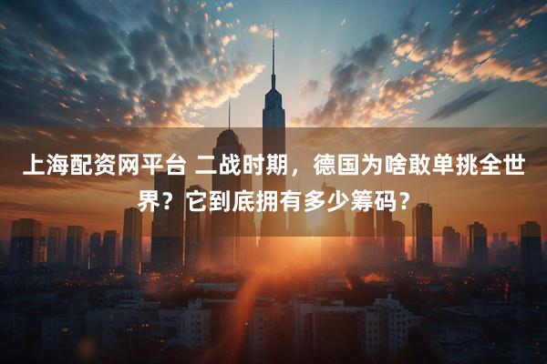 上海配资网平台 二战时期，德国为啥敢单挑全世界？它到底拥有多少筹码？