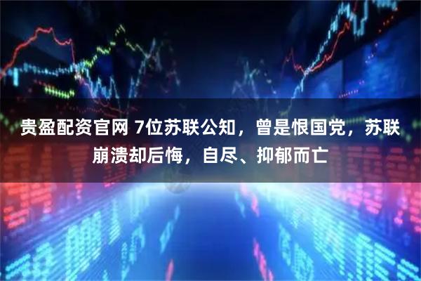 贵盈配资官网 7位苏联公知，曾是恨国党，苏联崩溃却后悔，自尽、抑郁而亡