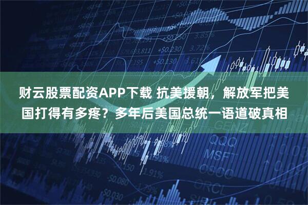 财云股票配资APP下载 抗美援朝，解放军把美国打得有多疼？多年后美国总统一语道破真相