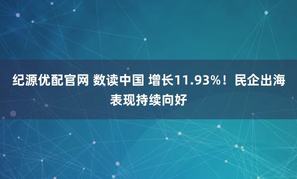 纪源优配官网 数读中国 增长11.93%！民企出海表现持续向好