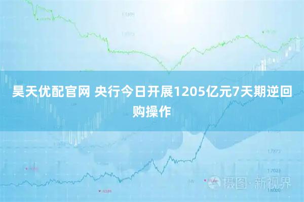 昊天优配官网 央行今日开展1205亿元7天期逆回购操作