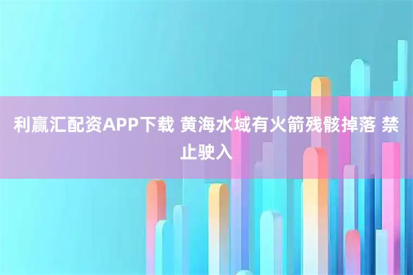 利赢汇配资APP下载 黄海水域有火箭残骸掉落 禁止驶入