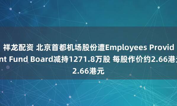 祥龙配资 北京首都机场股份遭Employees Provident Fund Board减持1271.8万股 每股作价约2.66港元