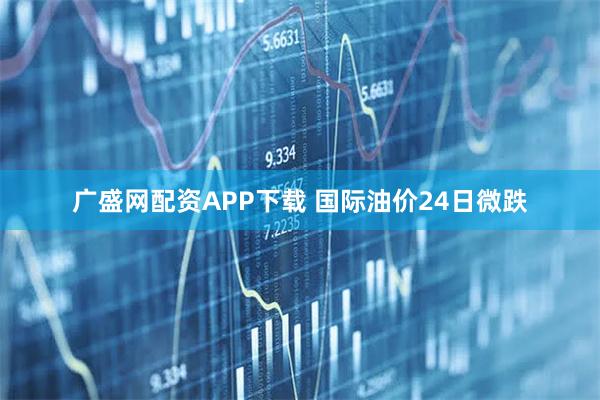 广盛网配资APP下载 国际油价24日微跌