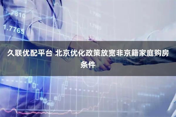 久联优配平台 北京优化政策放宽非京籍家庭购房条件