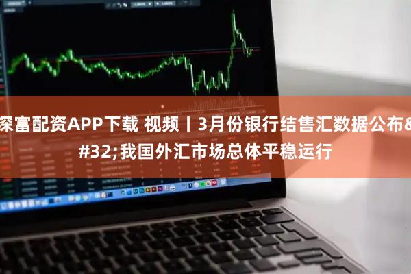 深富配资APP下载 视频丨3月份银行结售汇数据公布 我国外汇市场总体平稳运行