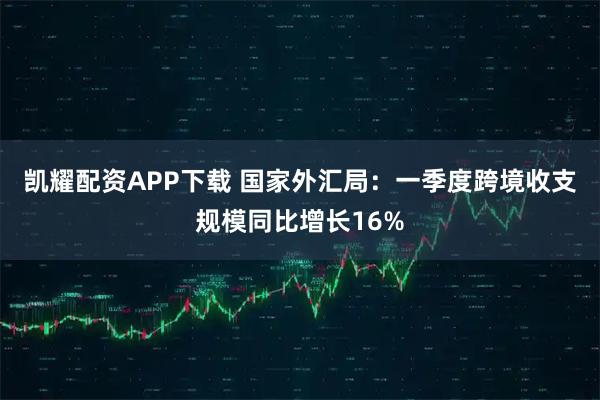 凯耀配资APP下载 国家外汇局：一季度跨境收支规模同比增长16%