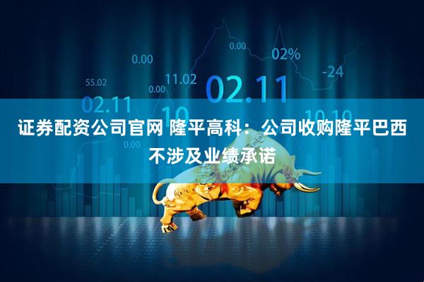 证券配资公司官网 隆平高科：公司收购隆平巴西不涉及业绩承诺