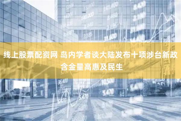 线上股票配资网 岛内学者谈大陆发布十项涉台新政 含金量高惠及民生