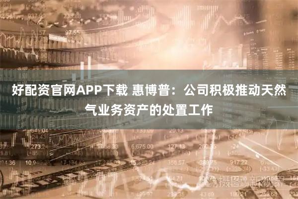好配资官网APP下载 惠博普：公司积极推动天然气业务资产的处置工作