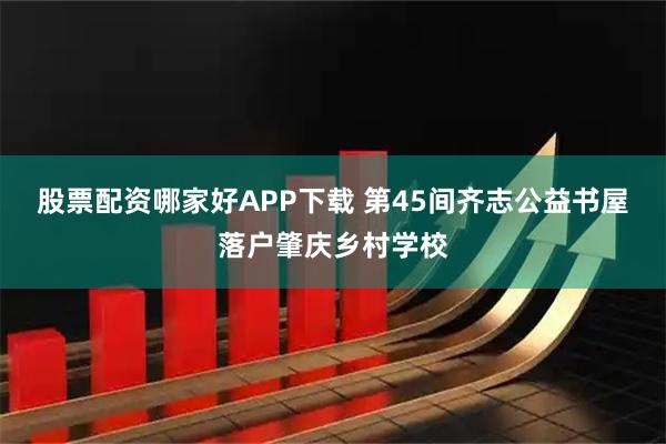 股票配资哪家好APP下载 第45间齐志公益书屋落户肇庆乡村学校