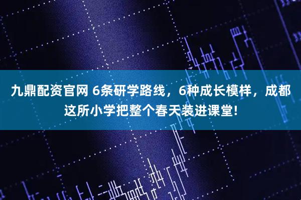 九鼎配资官网 6条研学路线，6种成长模样，成都这所小学把整个春天装进课堂!