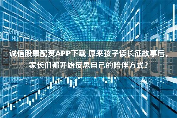 诚信股票配资APP下载 原来孩子读长征故事后，家长们都开始反思自己的陪伴方式？