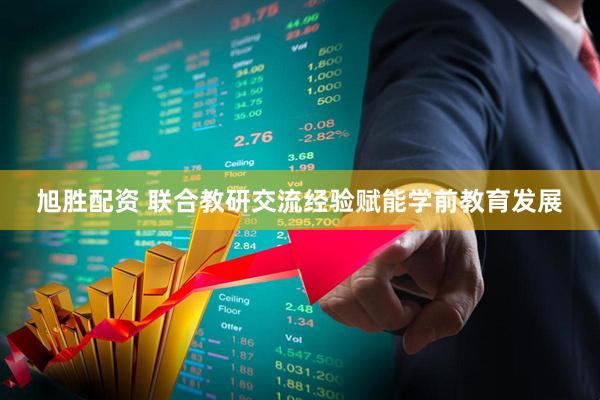 旭胜配资 联合教研交流经验赋能学前教育发展