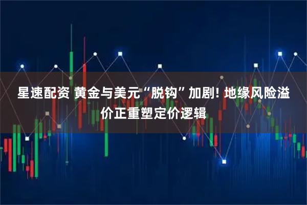 星速配资 黄金与美元“脱钩”加剧! 地缘风险溢价正重塑定价逻辑