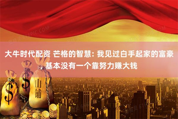 大牛时代配资 芒格的智慧: 我见过白手起家的富豪, 基本没有一个靠努力赚大钱