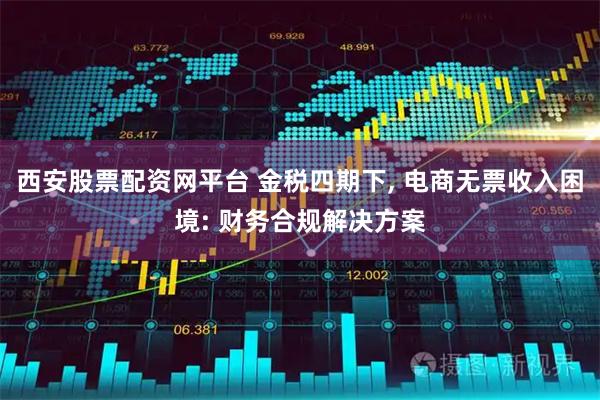 西安股票配资网平台 金税四期下, 电商无票收入困境: 财务合规解决方案
