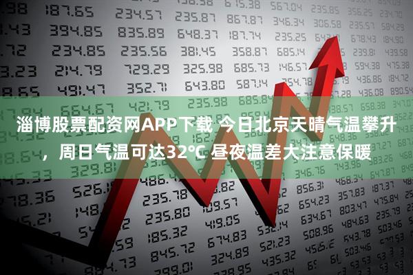 淄博股票配资网APP下载 今日北京天晴气温攀升，周日气温可达32℃ 昼夜温差大注意保暖