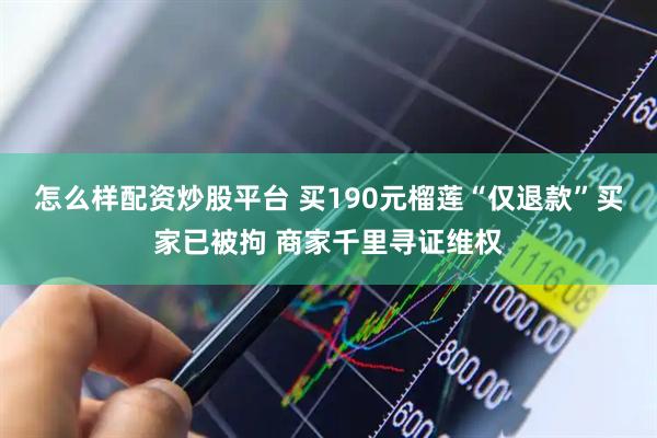 怎么样配资炒股平台 买190元榴莲“仅退款”买家已被拘 商家千里寻证维权